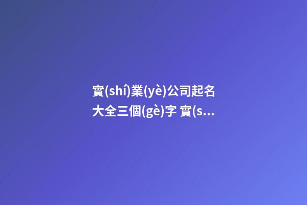 實(shí)業(yè)公司起名大全三個(gè)字 實(shí)業(yè)有限公司名字分享-名學(xué)網(wǎng)-第1張-公司起名-玄機(jī)派